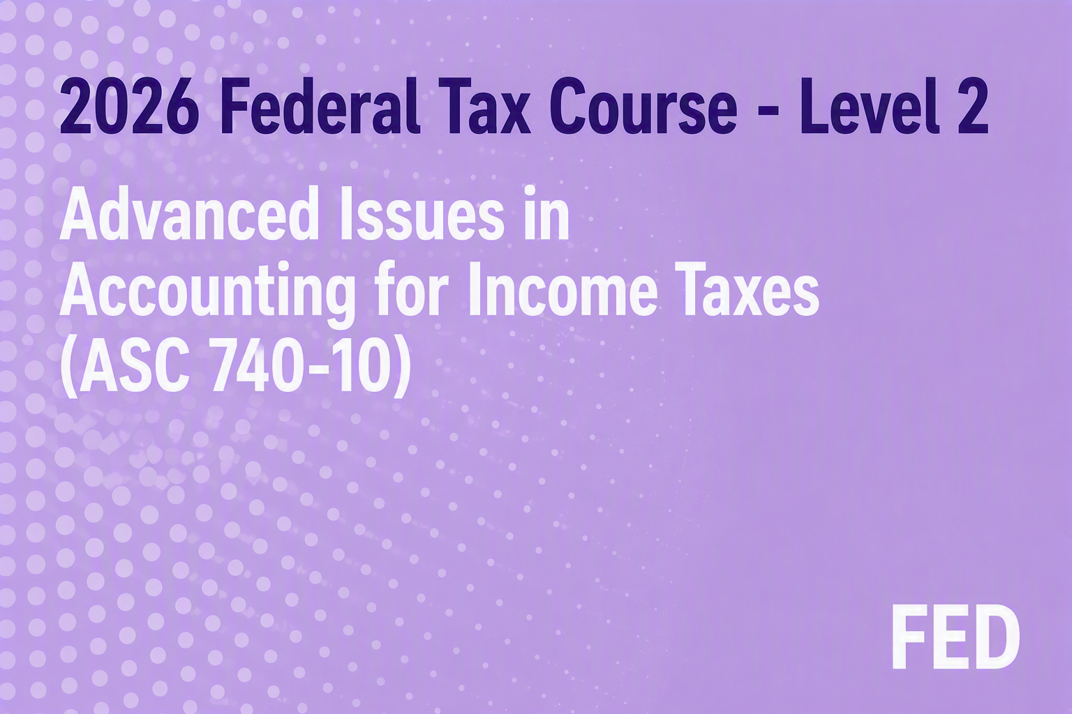 2026 Federal Tax Course - Level 2: Advanced Issues in Accounting for Income Taxes (ASC 740-10)
