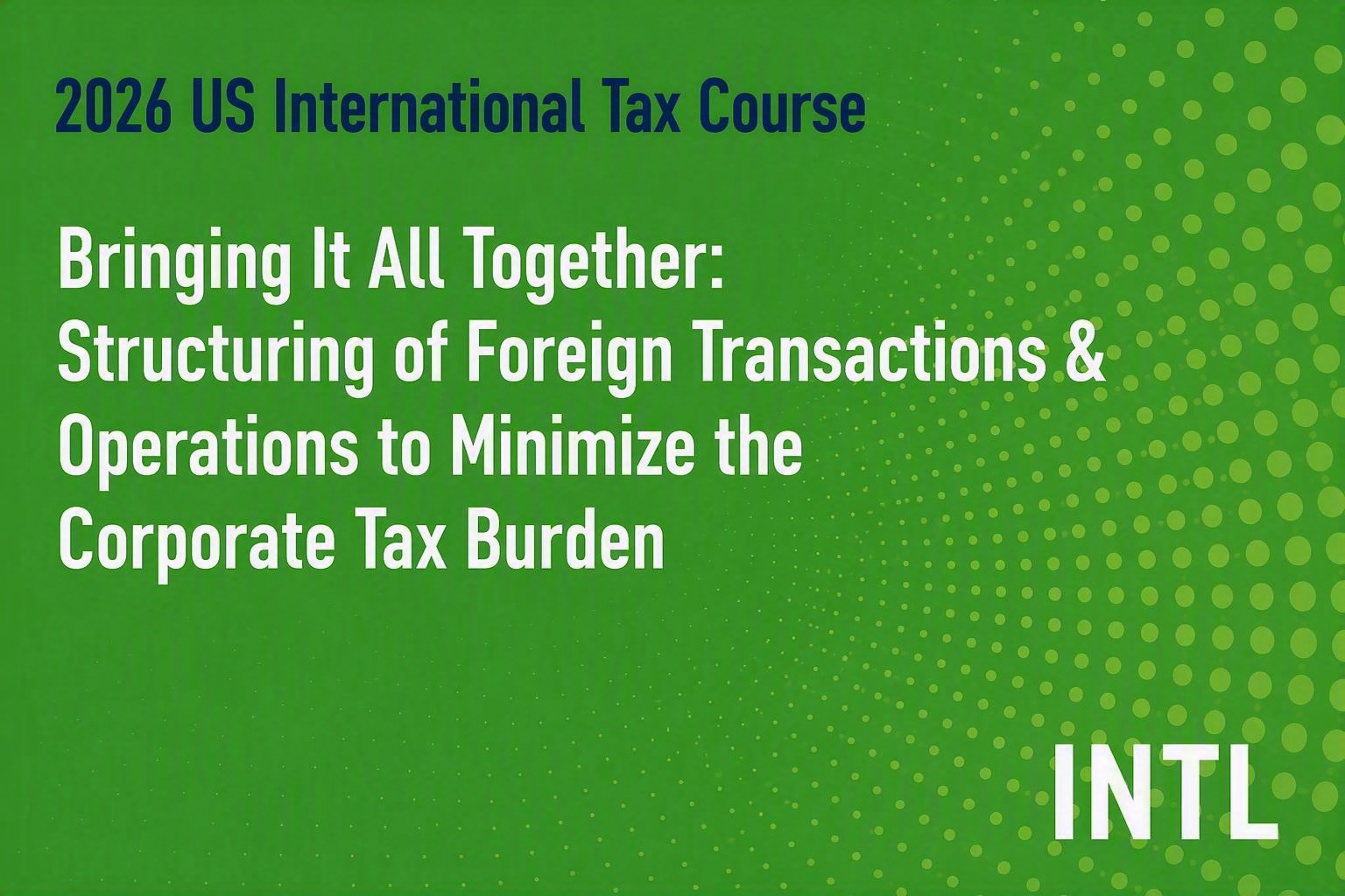 2026 US International Tax Course: Bringing It All Together: Structuring of Foreign Transactions & Operations to Minimize the Corporate Tax Burden