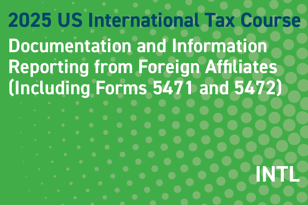2025 US International Tax Course: Documentation and Information Reporting from Foreign Affiliates (Including Forms 5471 and 5472)
