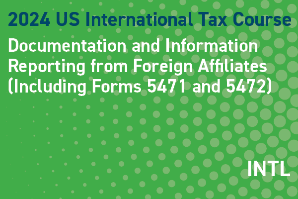 2024 US International Tax Course: Documentation and Information Reporting from Foreign Affiliates (Including Forms 5471 and 5472)