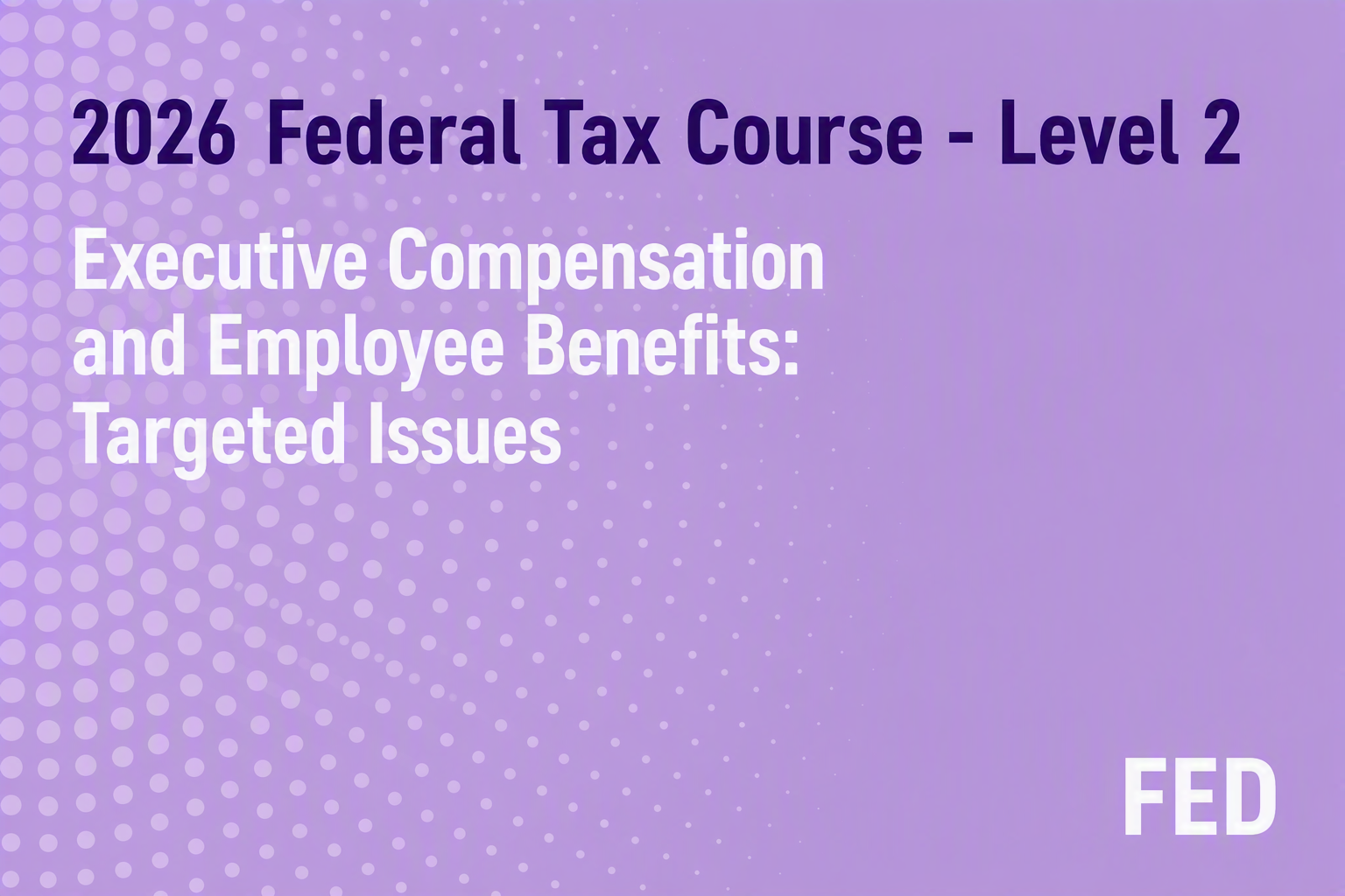 2026 Federal Tax Course - Level 2: Executive Compensation and Employee Benefits: Targeted Issues