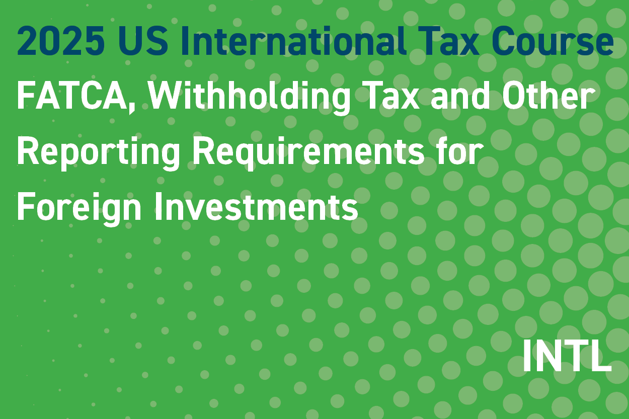 2025 US International Tax Course: FATCA, Withholding Tax and Other Reporting Requirements for Foreign Investments