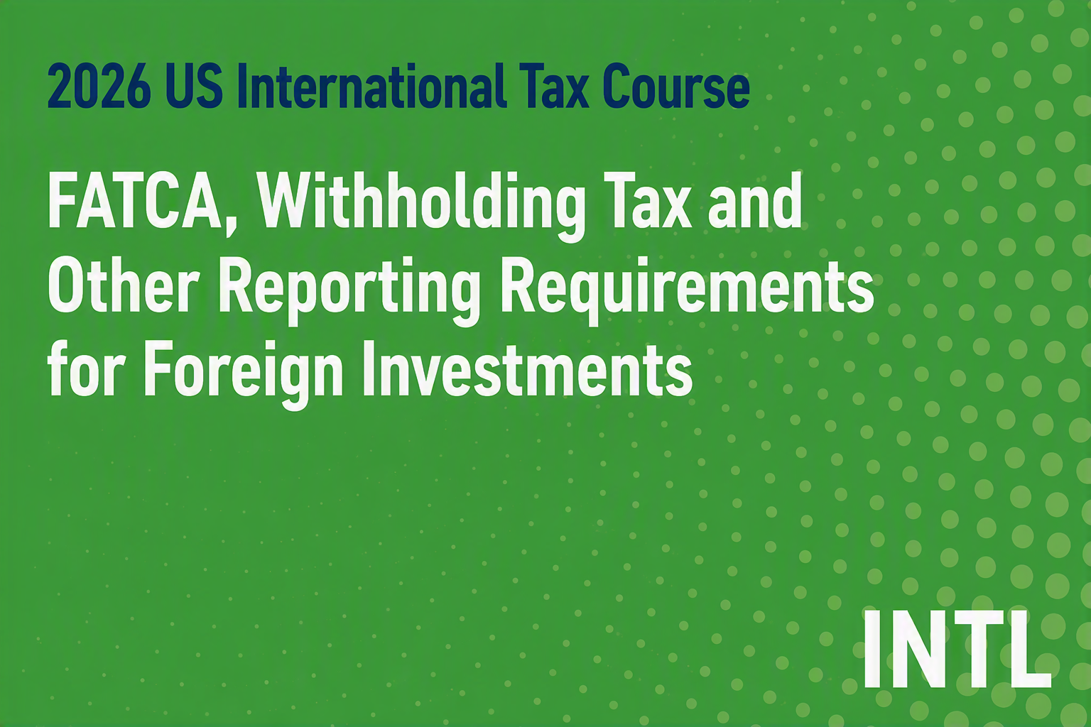 2026 US International Tax Course: FATCA, Withholding Tax and Other Reporting Requirements for Foreign Investments