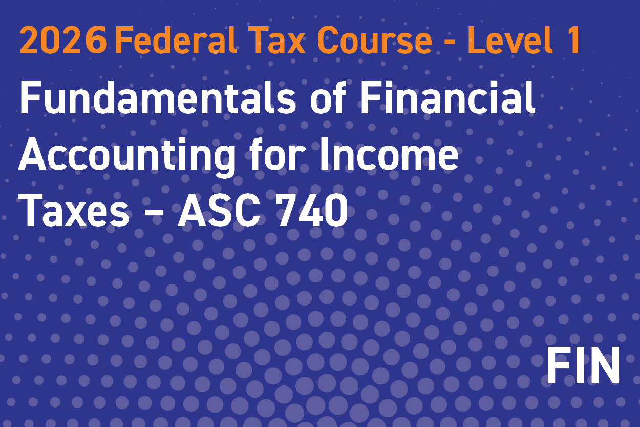 2026 Federal Tax Course - Level 1: Fundamentals of Financial Accounting for Income Taxes – ASC 740 (aka FAS 109/FIN 48)