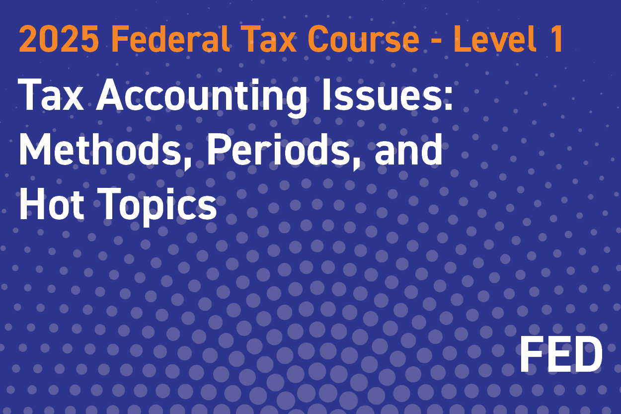 2025 Federal Tax Course - Level 1: Tax Accounting Issues: Methods, Periods, and Hot Topics